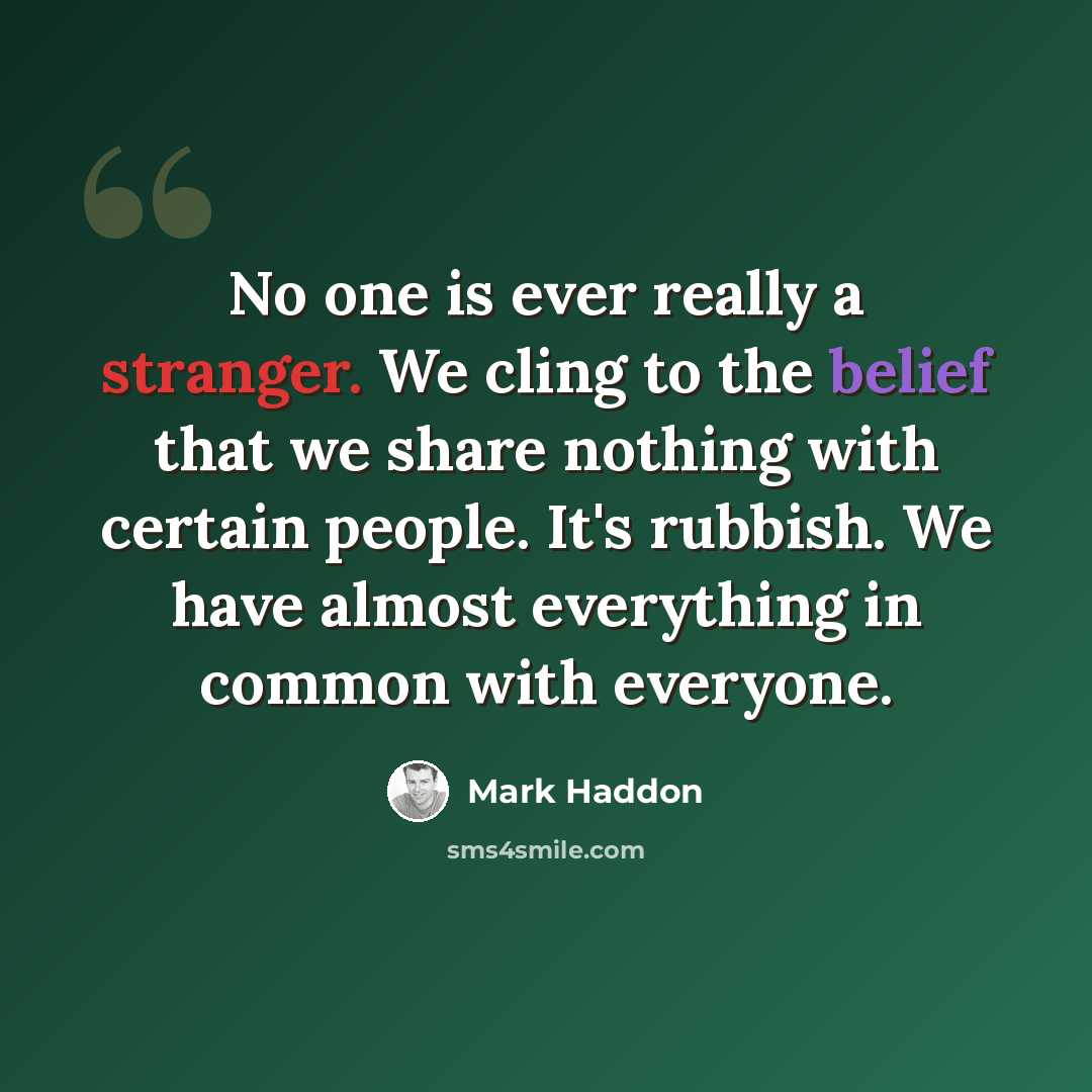 “No one is ever really a stranger. We cling to the belief that we share nothing with certain people. It's rubbish. We have almost everything in common with everyone.” quote by Mark Haddon