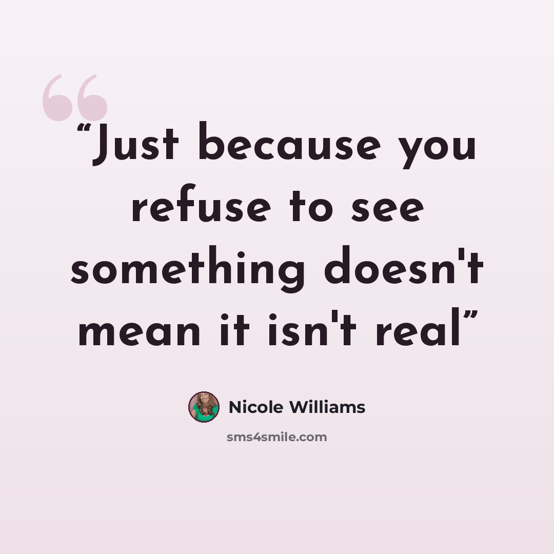 “Just because you refuse to see something doesn't mean it isn't real” quote by Nicole Williams
