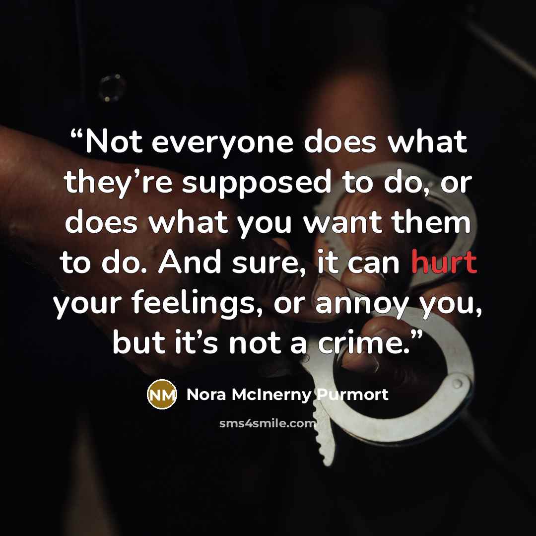 “Not everyone does what they’re supposed to do, or does what you want them to do. And sure, it can hurt your feelings, or annoy you, but it’s not a crime.” quote by Nora McInerny Purmort