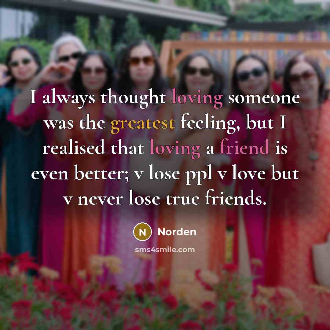 “I always thought loving someone was the greatest feeling, but I realised that loving a friend is even better; v lose ppl v love but v never lose true friends.” quote by Norden