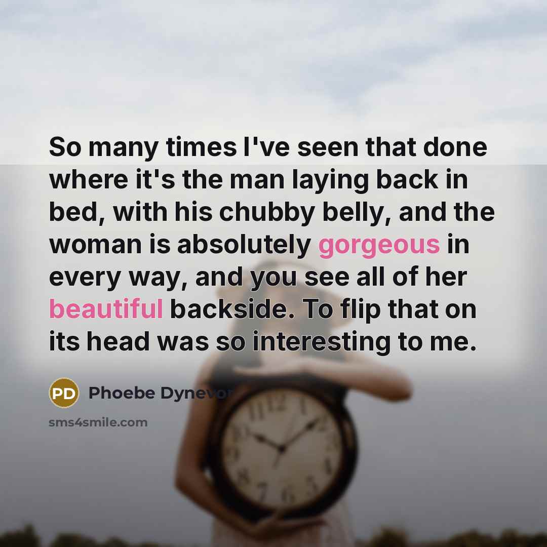 “So many times I've seen that done where it's the man laying back in bed, with his chubby belly, and the woman is absolutely gorgeous in every way, and you see all of her beautiful backside. To flip that on its head was so interesting to me.” quote by Phoebe Dynevor
