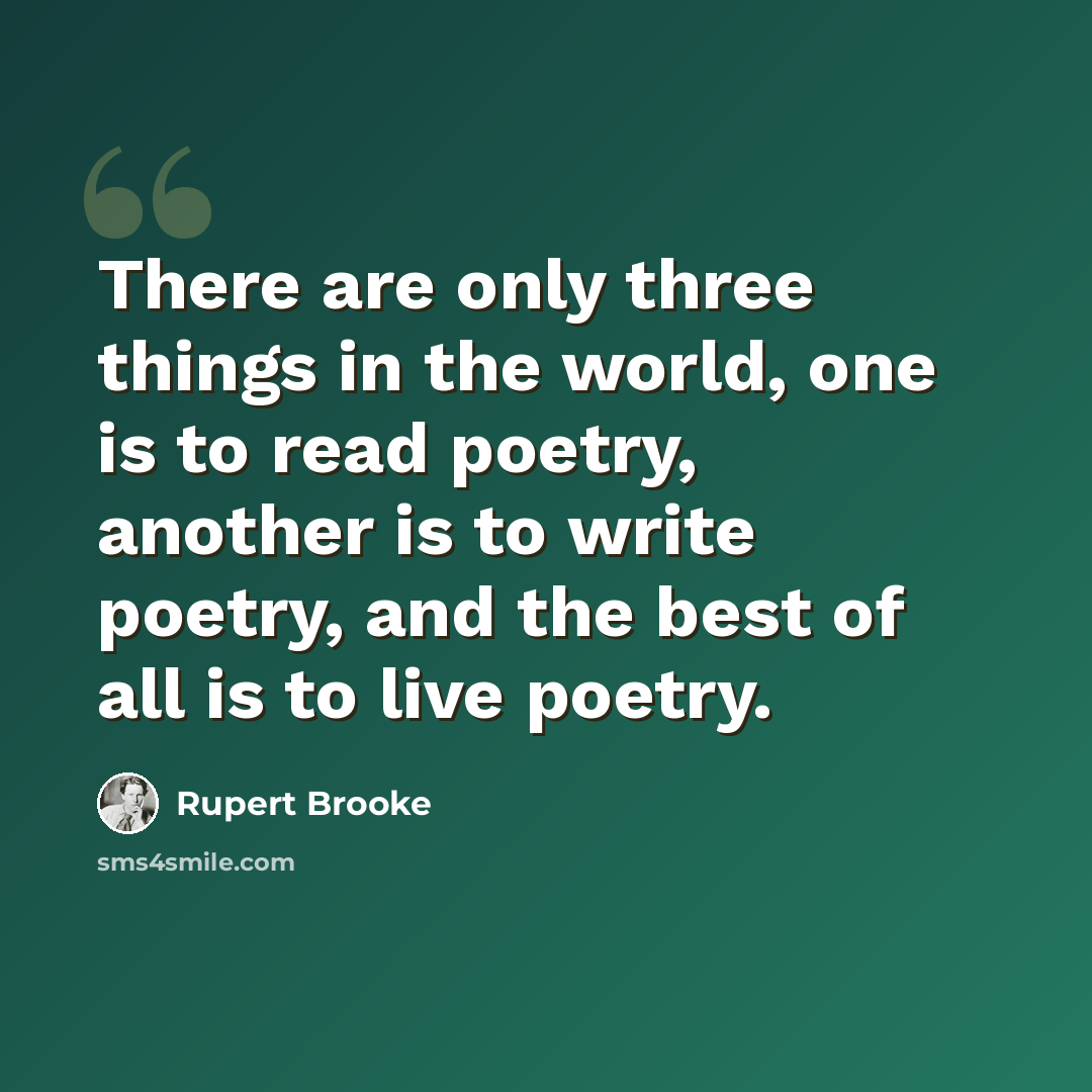 “There are only three things in the world, one is to read poetry, another is to write poetry, and the best of all is to live poetry.” quote by Rupert Brooke