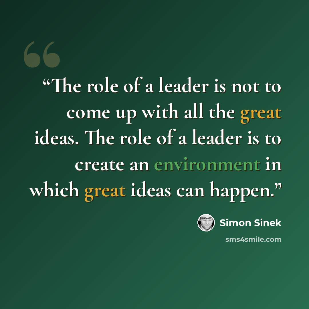 “The role of a leader is not to come up with all the great ideas. The role of a leader is to create an environment in which great ideas can happen.” quote by Simon Sinek