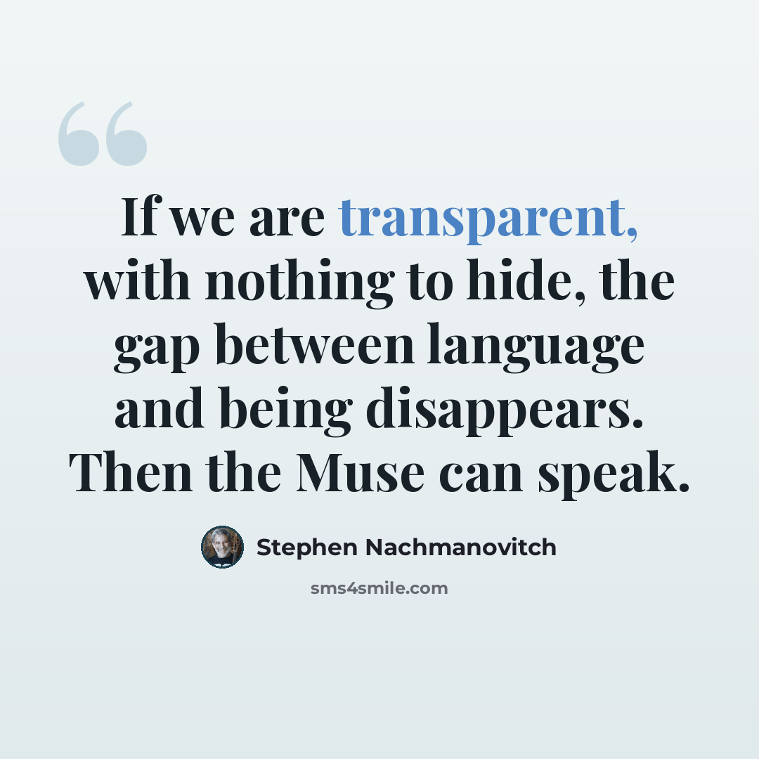 “If we are transparent, with nothing to hide, the gap between language and being disappears. Then the Muse can speak.” quote by Stephen Nachmanovitch