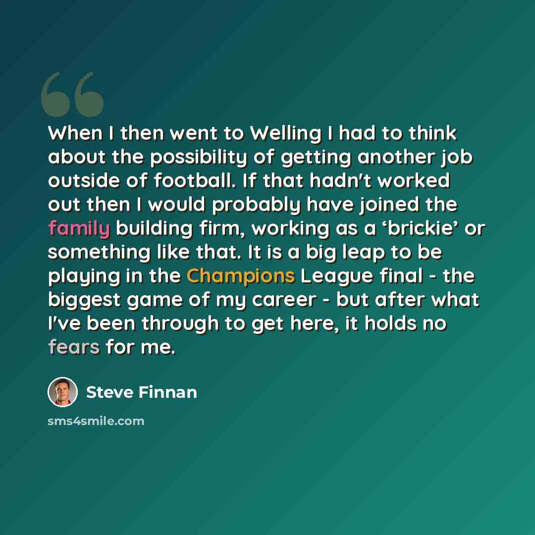 “When I then went to Welling I had to think about the possibility of getting another job outside of football. If that hadn't worked out then I would probably have joined the family building firm, working as a ‘brickie’ or something like that. It is a big leap to be playing in the Champions League…” quote by Steve Finnan