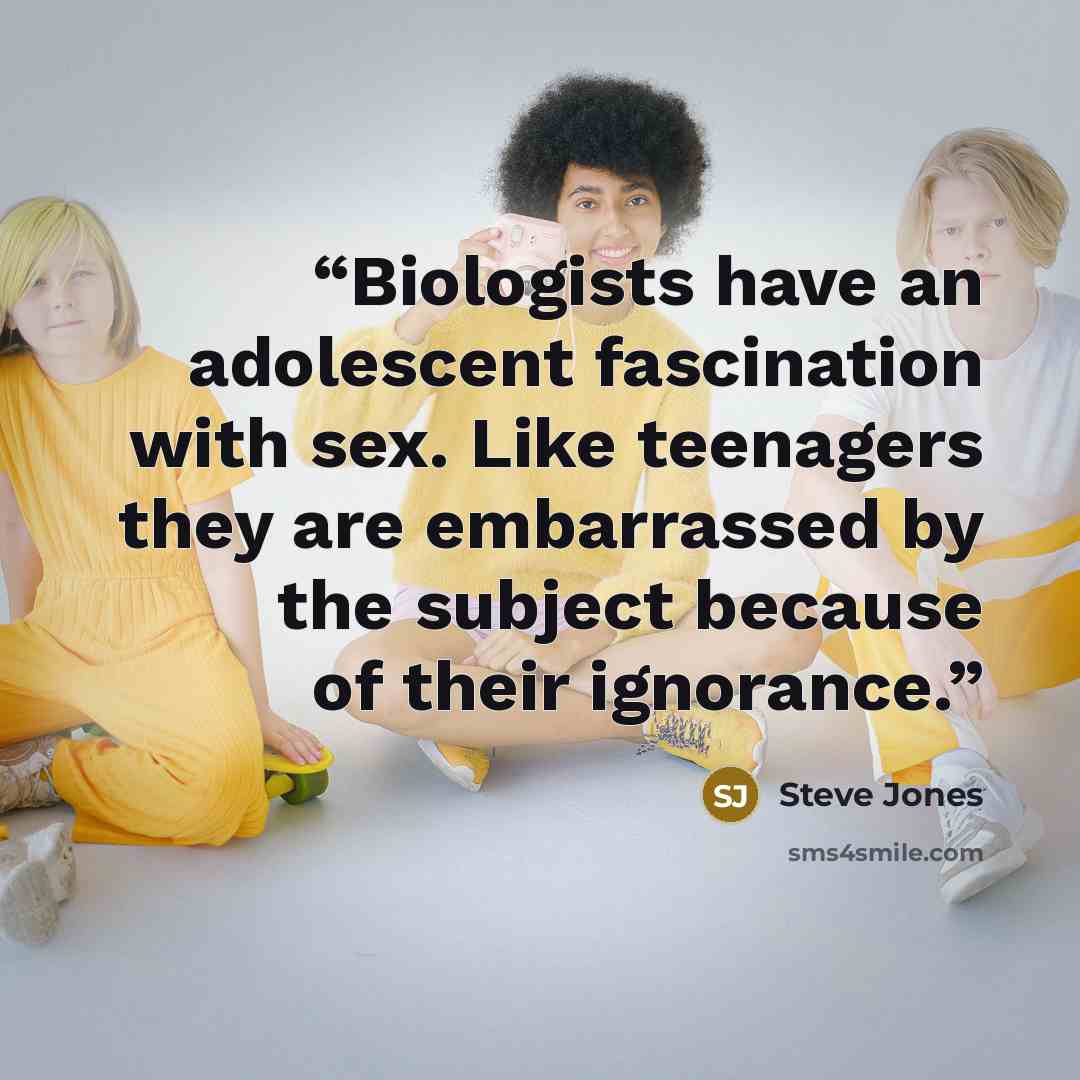 “Biologists have an adolescent fascination with sex. Like teenagers they are embarrassed by the subject because of their ignorance.” quote by Steve Jones