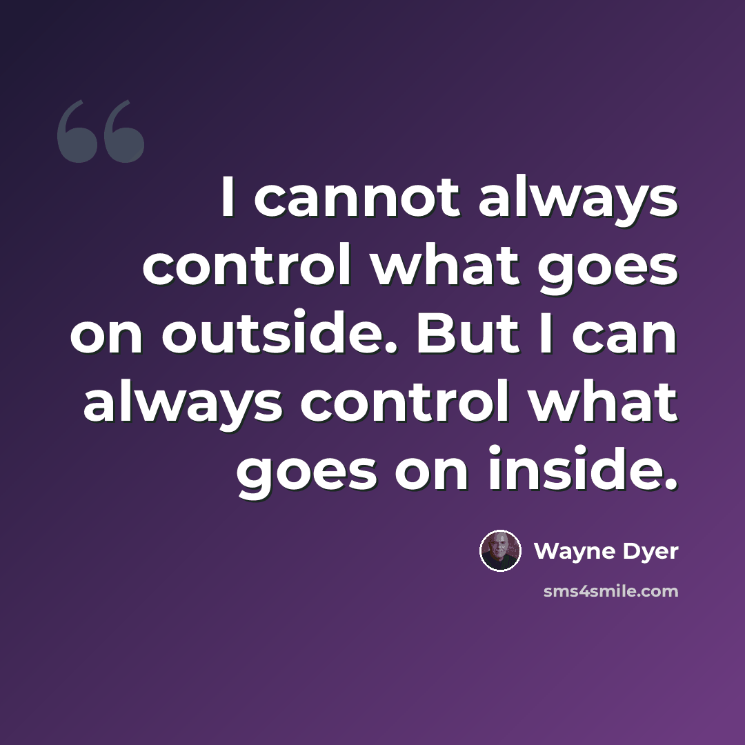 “I cannot always control what goes on outside. But I can always control what goes on inside.” quote by Wayne Dyer