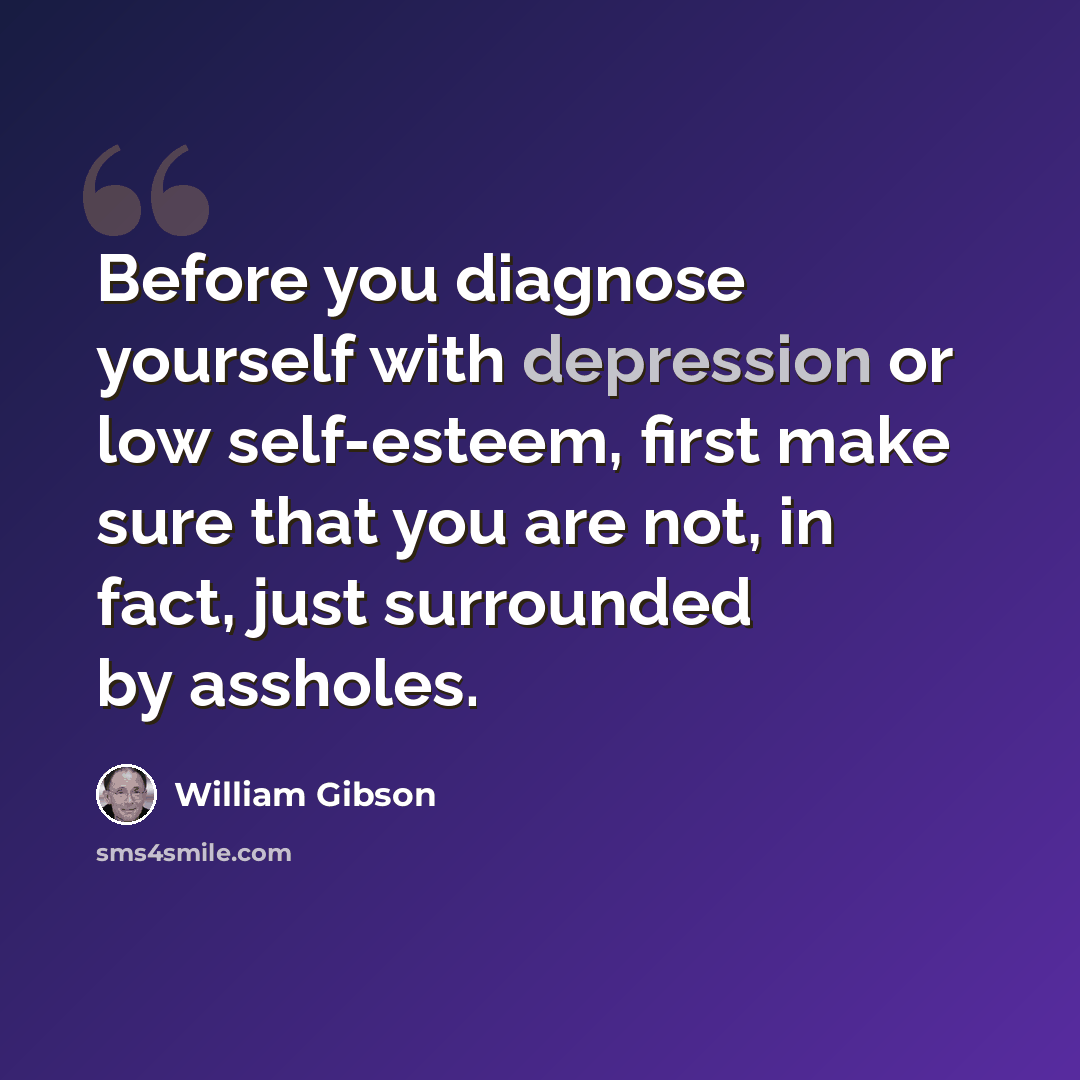 “Before you diagnose yourself with depression or low self-esteem, first make sure that you are not, in fact, just surrounded by assholes.” quote by William Gibson