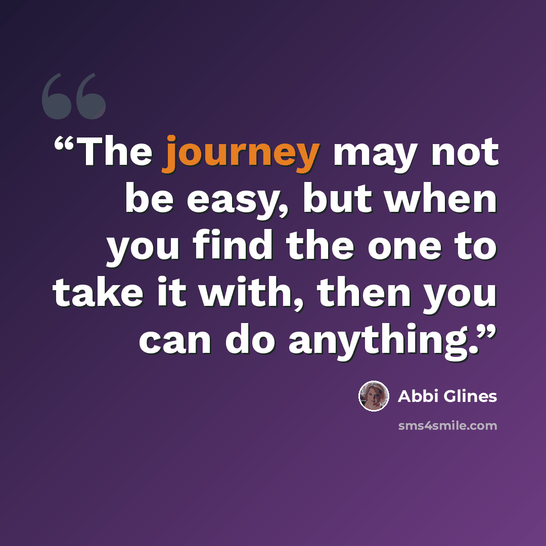 “The journey may not be easy, but when you find the one to take it with, then you can do anything.” quote by Abbi Glines
