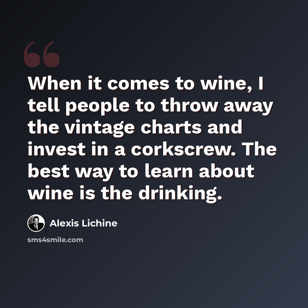 “When it comes to wine, I tell people to throw away the vintage charts and invest in a corkscrew. The best way to learn about wine is the drinking.” quote by Alexis Lichine