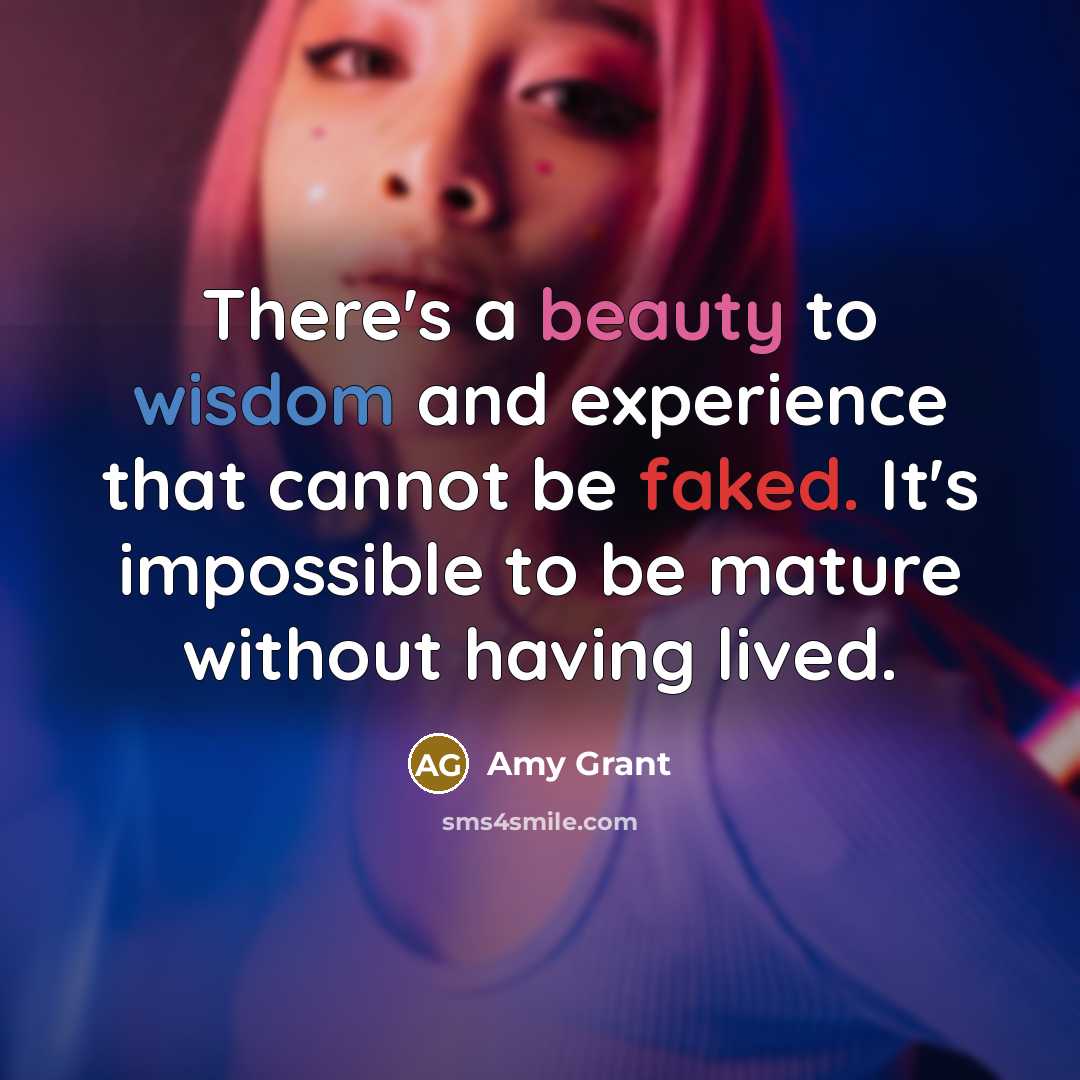 “There's a beauty to wisdom and experience that cannot be faked. It's impossible to be mature without having lived.” quote by Amy Grant