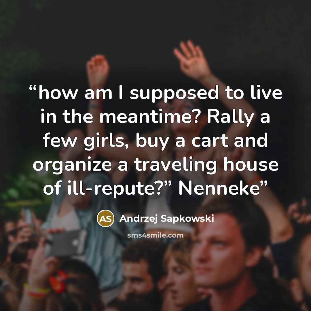 “how am I supposed to live in the meantime? Rally a few girls, buy a cart and organize a traveling house of ill-repute?” Nenneke” quote by Andrzej Sapkowski