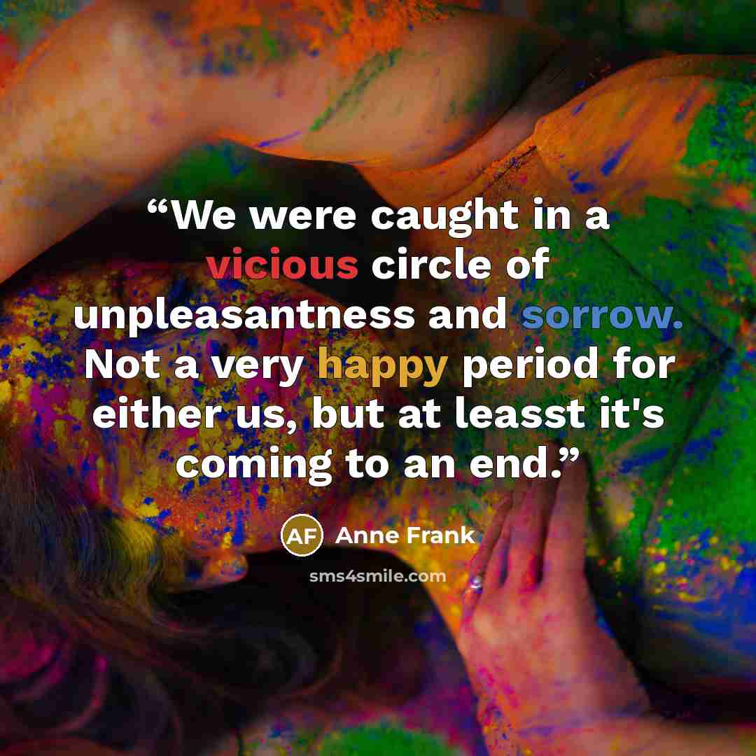 “We were caught in a vicious circle of unpleasantness and sorrow. Not a very happy period for either us, but at leasst it's coming to an end.” quote by Anne Frank