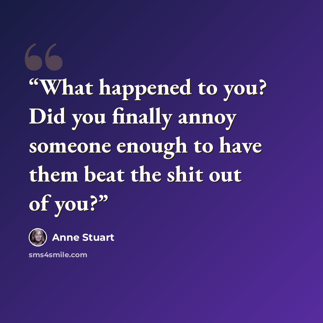 “What happened to you? Did you finally annoy someone enough to have them beat the shit out of you?” quote by Anne Stuart