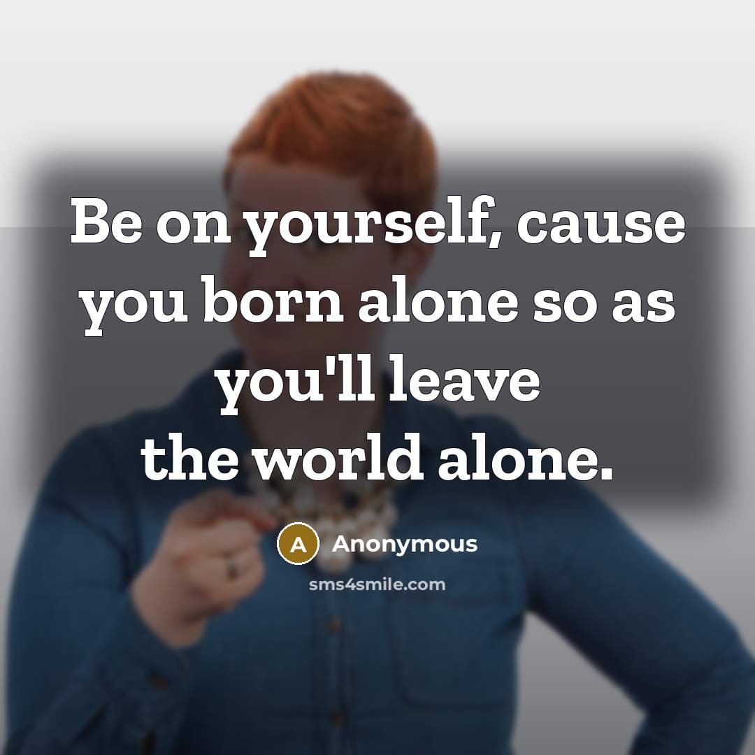 “Be on yourself, cause you born alone so as you'll leave the world alone.” quote by Anonymous