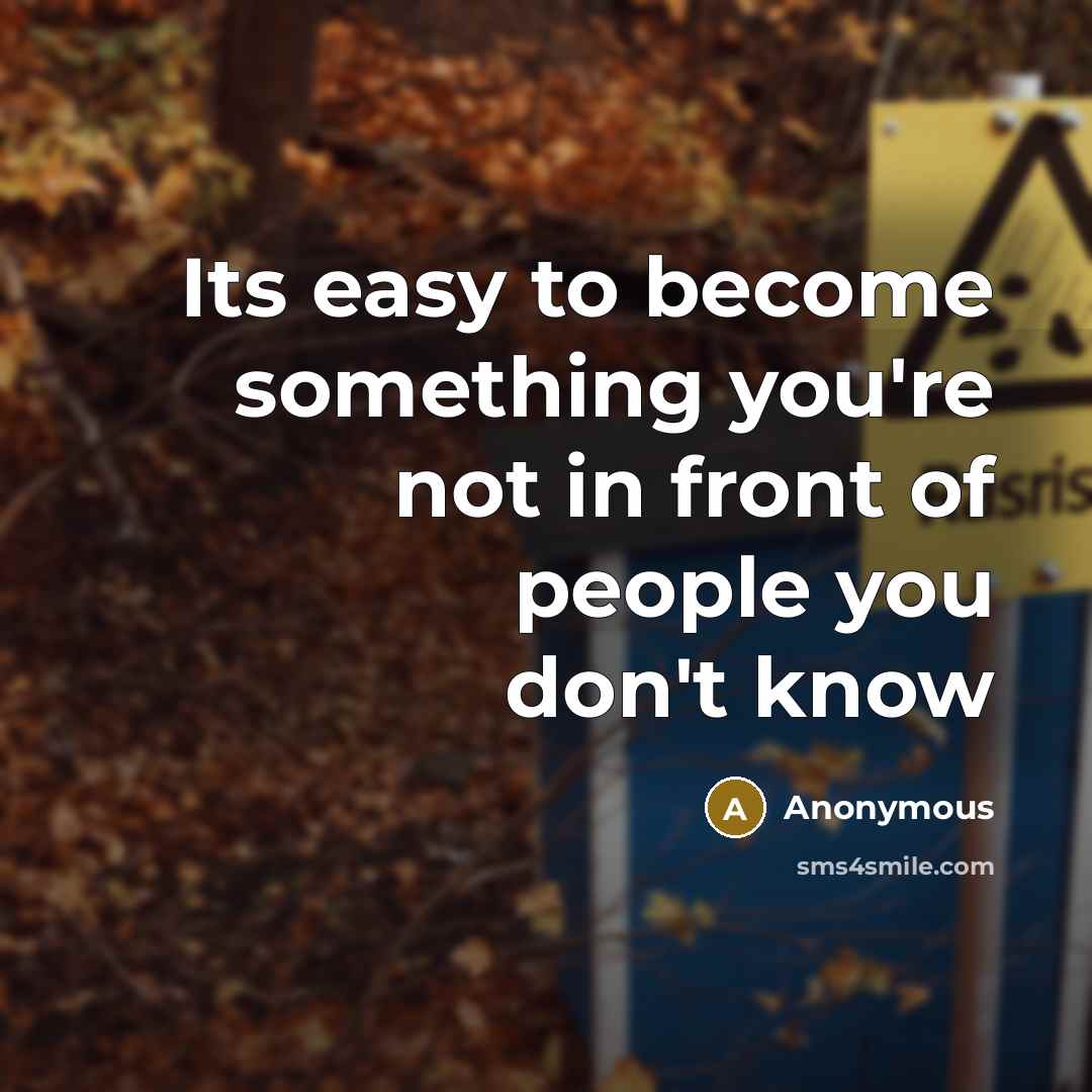 “Its easy to become something you're not in front of people you don't know” quote by Anonymous