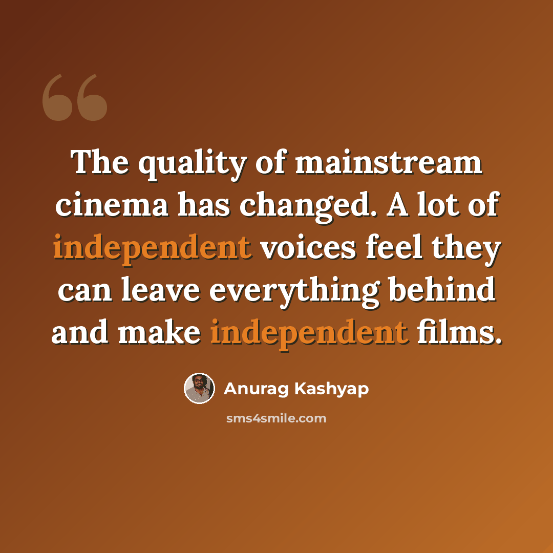 “The quality of mainstream cinema has changed. A lot of independent voices feel they can leave everything behind and make independent films.” quote by Anurag Kashyap