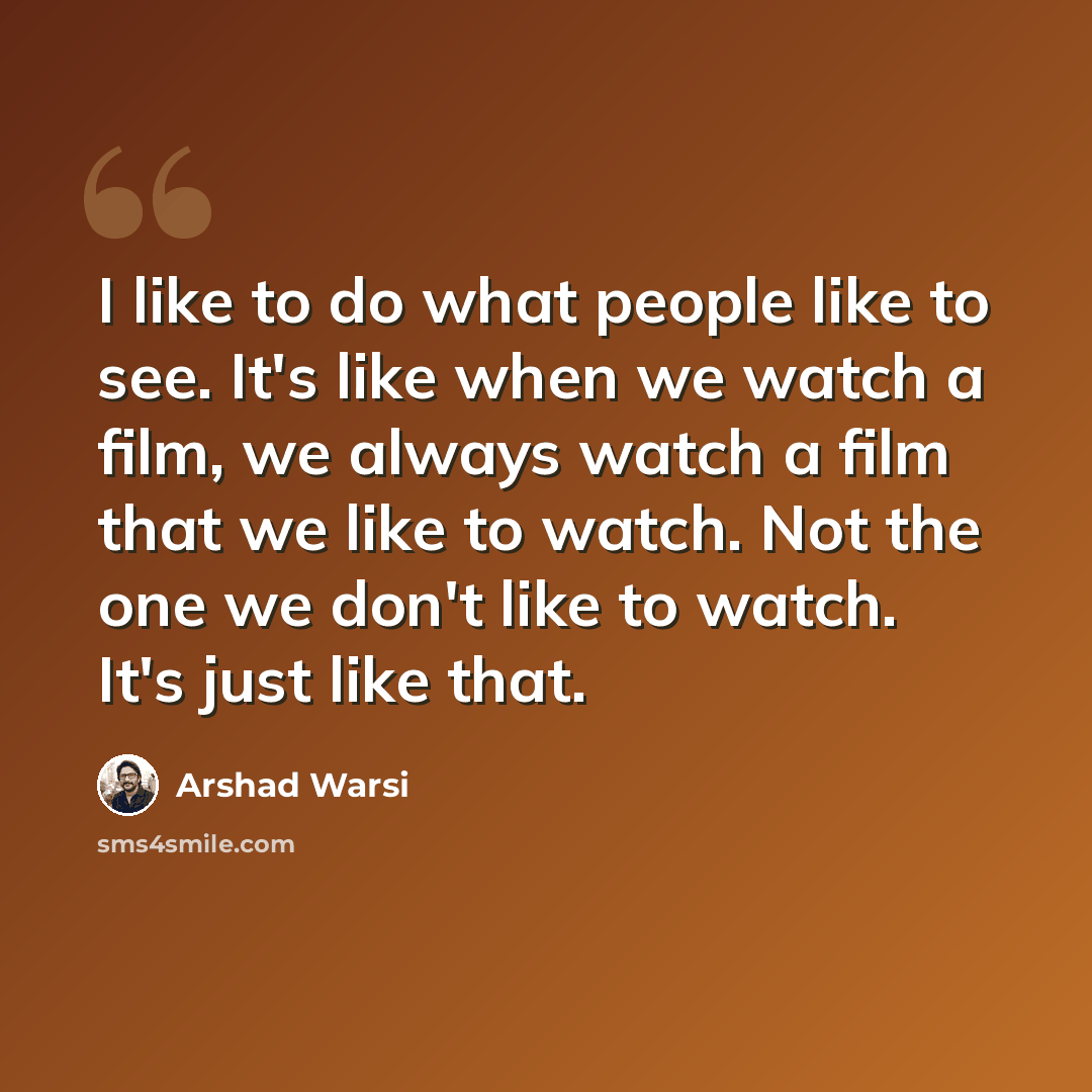 “I like to do what people like to see. It's like when we watch a film, we always watch a film that we like to watch. Not the one we don't like to watch. It's just like that.” quote by Arshad Warsi