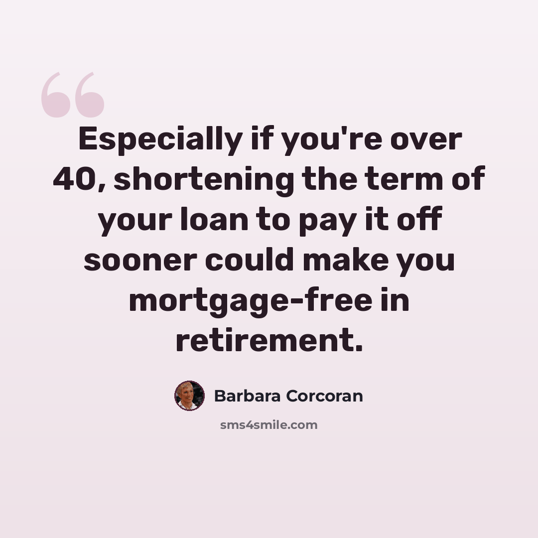 “Especially if you're over 40, shortening the term of your loan to pay it off sooner could make you mortgage-free in retirement.” quote by Barbara Corcoran