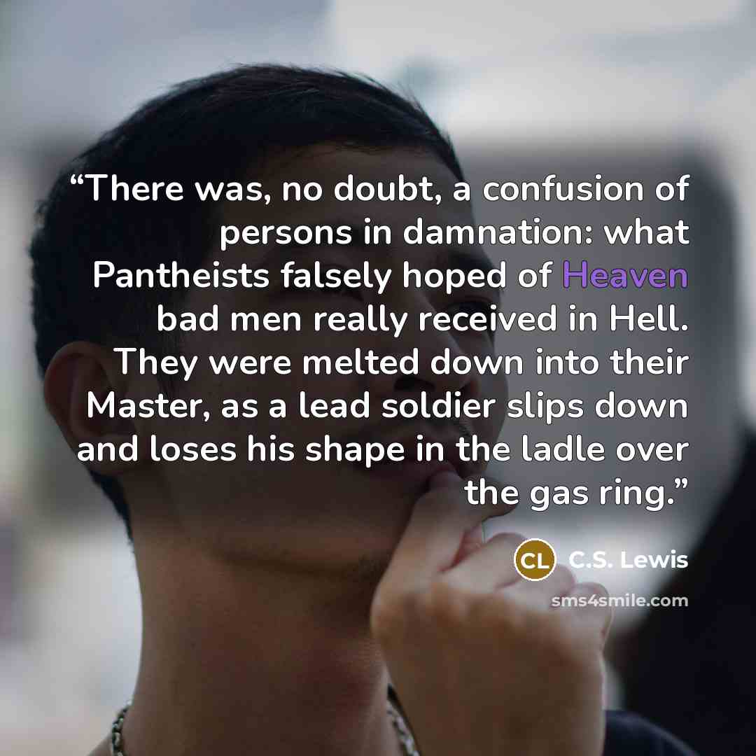 “There was, no doubt, a confusion of persons in damnation: what Pantheists falsely hoped of Heaven bad men really received in Hell. They were melted down into their Master, as a lead soldier slips down and loses his shape in the ladle over the gas ring.” quote by C.S. Lewis