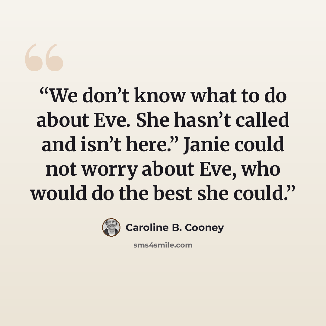 “We don’t know what to do about Eve. She hasn’t called and isn’t here.” Janie could not worry about Eve, who would do the best she could.” quote by Caroline B. Cooney