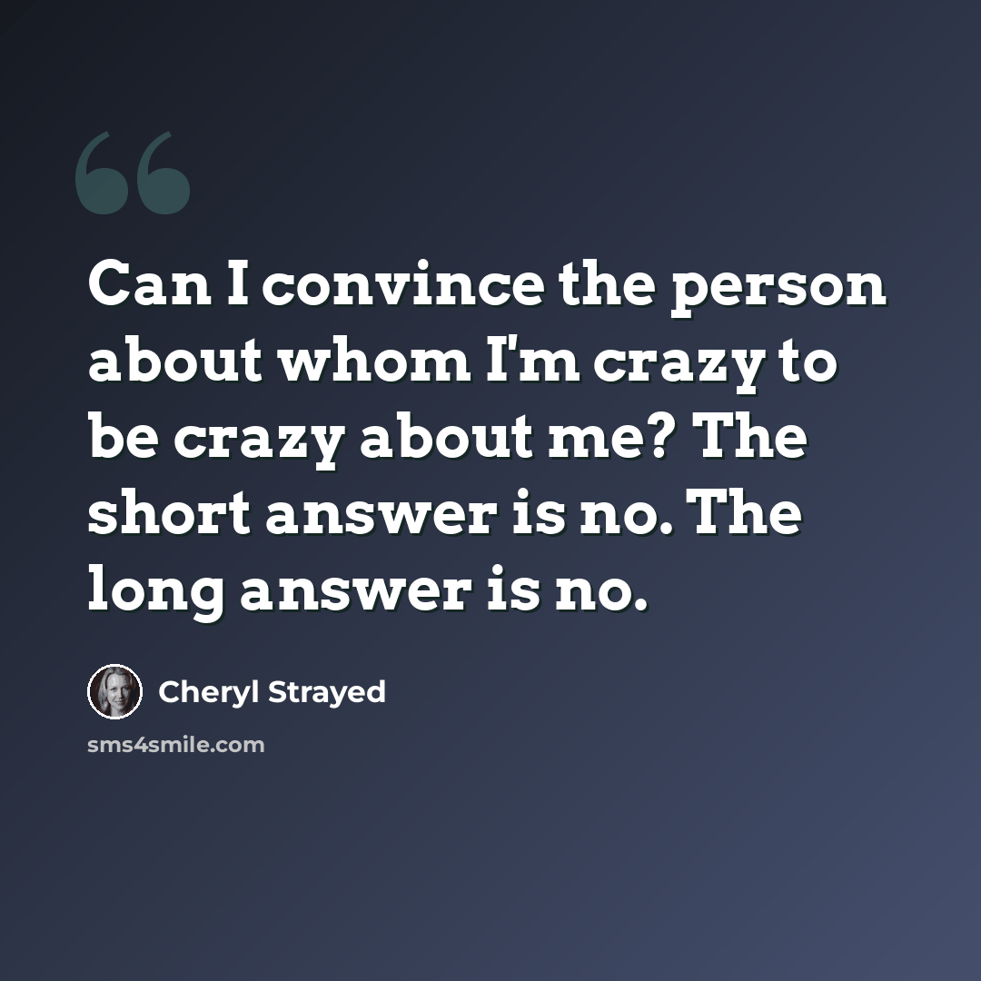 “Can I convince the person about whom I'm crazy to be crazy about me? The short answer is no. The long answer is no.” quote by Cheryl Strayed