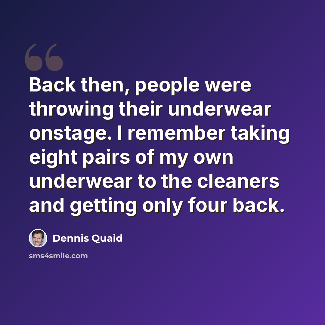 “Back then, people were throwing their underwear onstage. I remember taking eight pairs of my own underwear to the cleaners and getting only four back.” quote by Dennis Quaid
