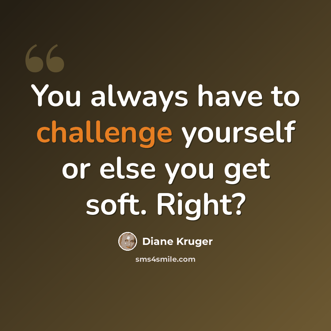 “You always have to challenge yourself or else you get soft. Right?” quote by Diane Kruger