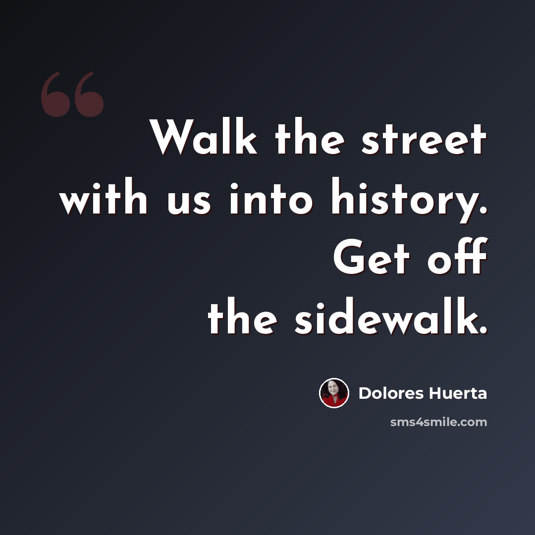 “Walk the street with us into history. Get off the sidewalk.” quote by Dolores Huerta