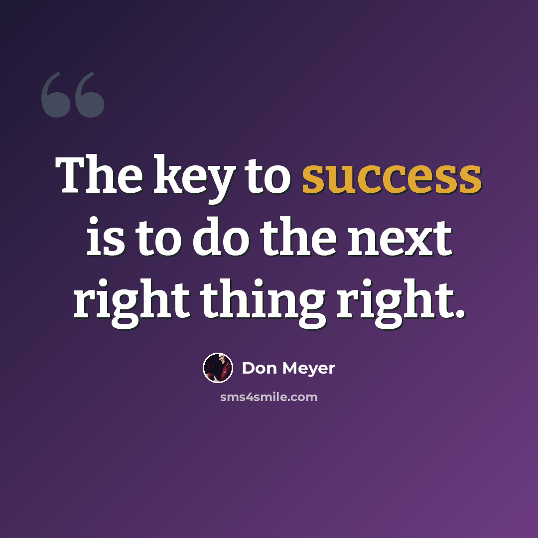 “The key to success is to do the next right thing right.” quote by Don Meyer