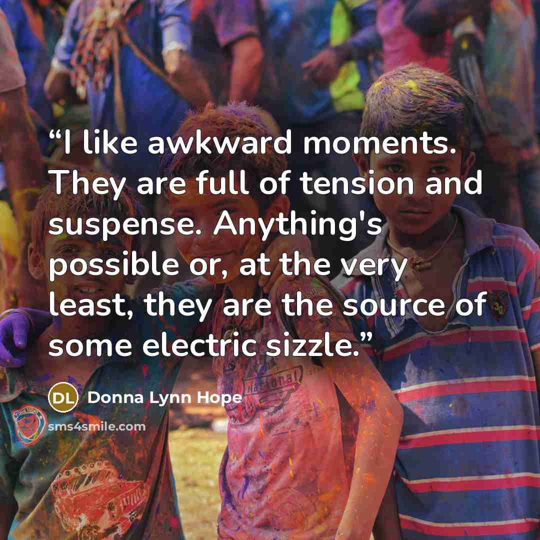 “I like awkward moments. They are full of tension and suspense. Anything's possible or, at the very least, they are the source of some electric sizzle.” quote by Donna Lynn Hope