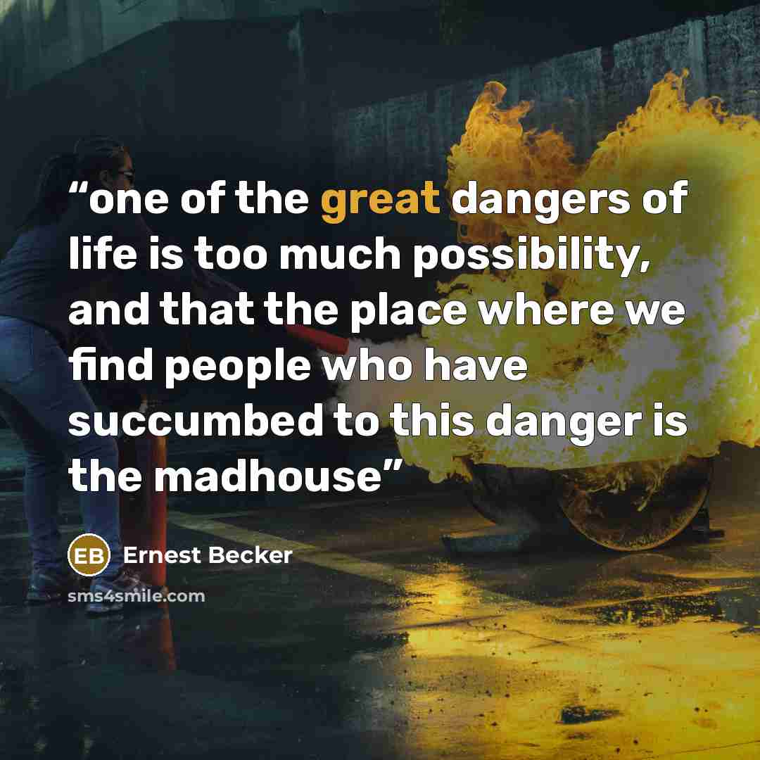 “one of the great dangers of life is too much possibility, and that the place where we find people who have succumbed to this danger is the madhouse” quote by Ernest Becker