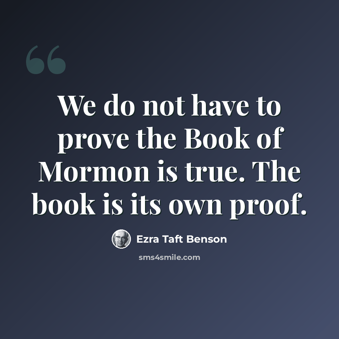 “We do not have to prove the Book of Mormon is true. The book is its own proof.” quote by Ezra Taft Benson