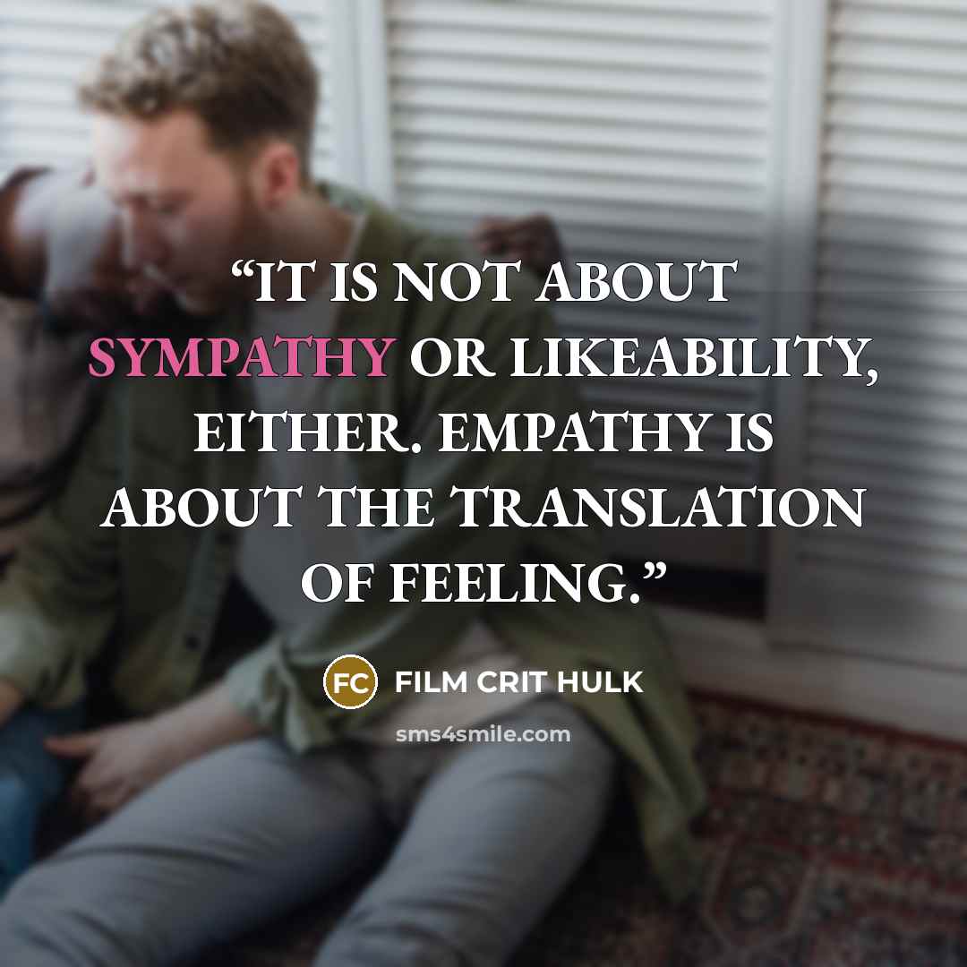 “IT IS NOT ABOUT SYMPATHY OR LIKEABILITY, EITHER. EMPATHY IS ABOUT THE TRANSLATION OF FEELING.” quote by FILM CRIT HULK