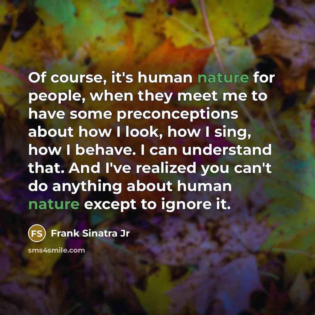 “Of course, it's human nature for people, when they meet me to have some preconceptions about how I look, how I sing, how I behave. I can understand that. And I've realized you can't do anything about human nature except to ignore it.” quote by Frank Sinatra Jr