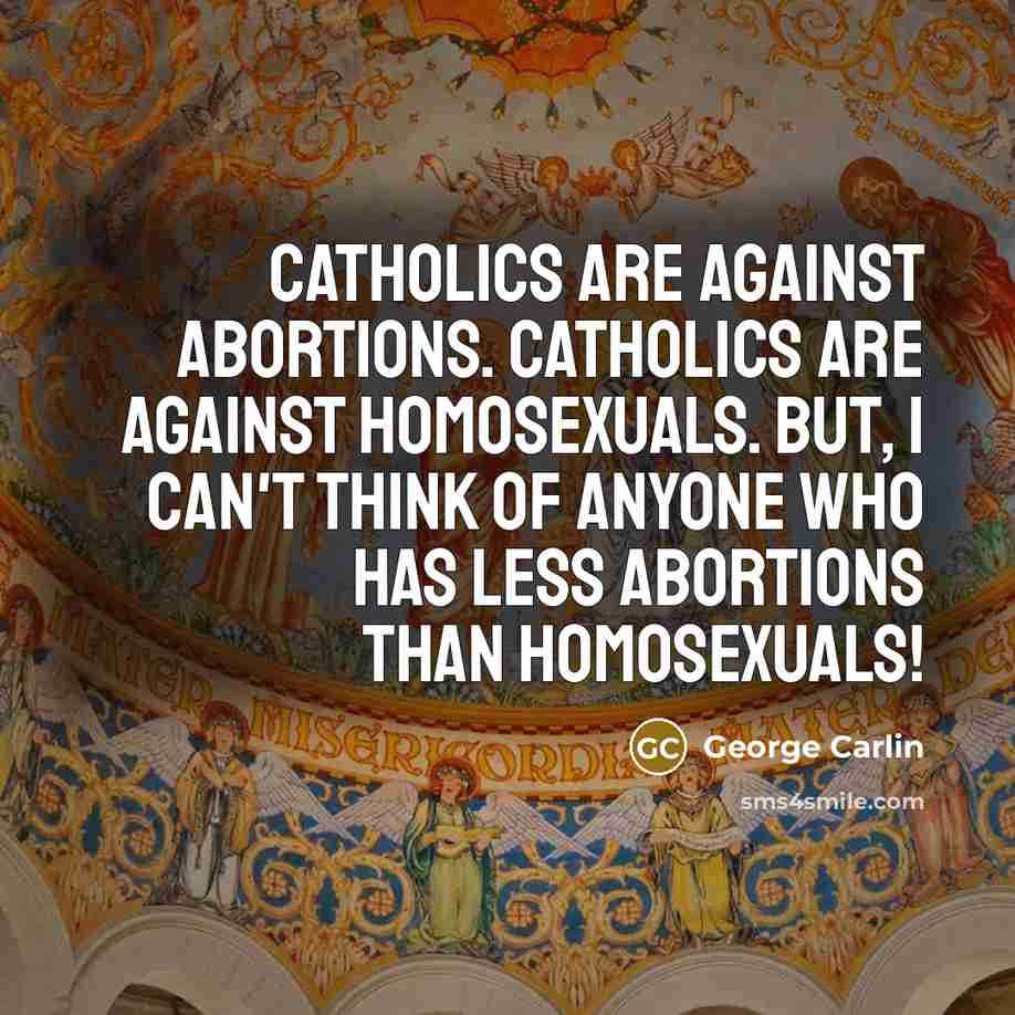 “Catholics are against abortions. Catholics are against homosexuals. But, I can't think of anyone who has less abortions than homosexuals!” quote by George Carlin