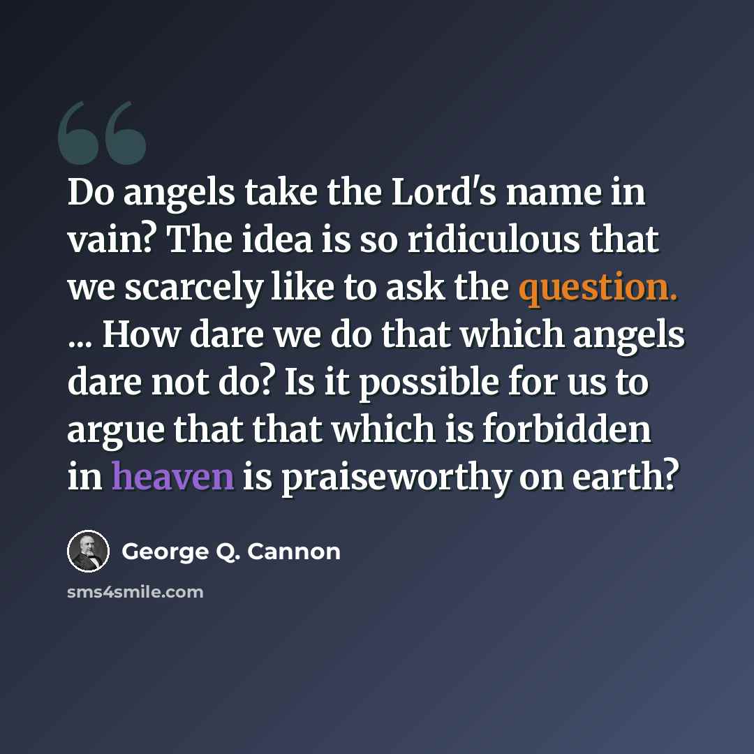 “Do angels take the Lord's name in vain? The idea is so ridiculous that we scarcely like to ask the question. ... How dare we do that which angels dare not do? Is it possible for us to argue that that which is forbidden in heaven is praiseworthy on earth?” quote by George Q. Cannon
