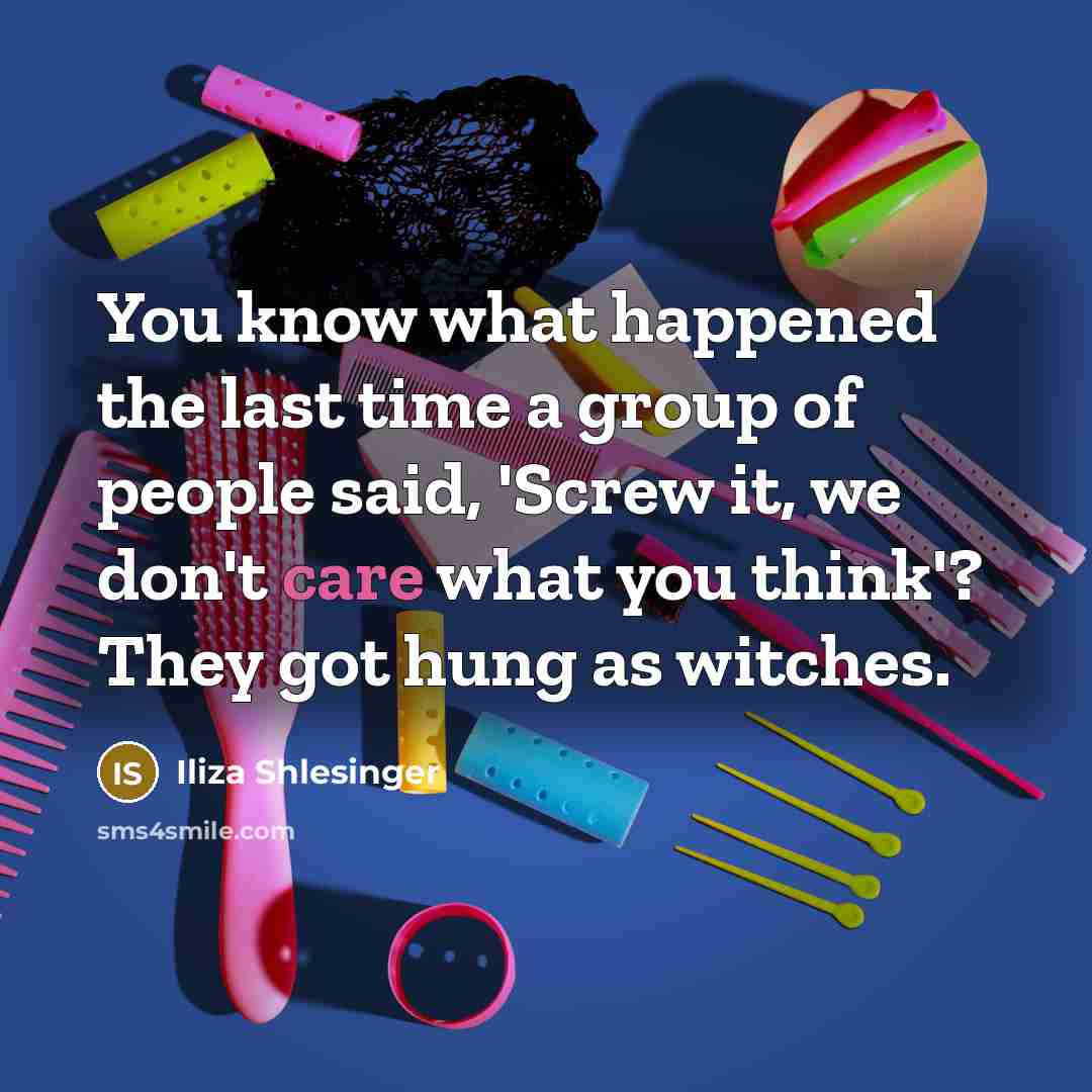 “You know what happened the last time a group of people said, 'Screw it, we don't care what you think'? They got hung as witches.” quote by Iliza Shlesinger