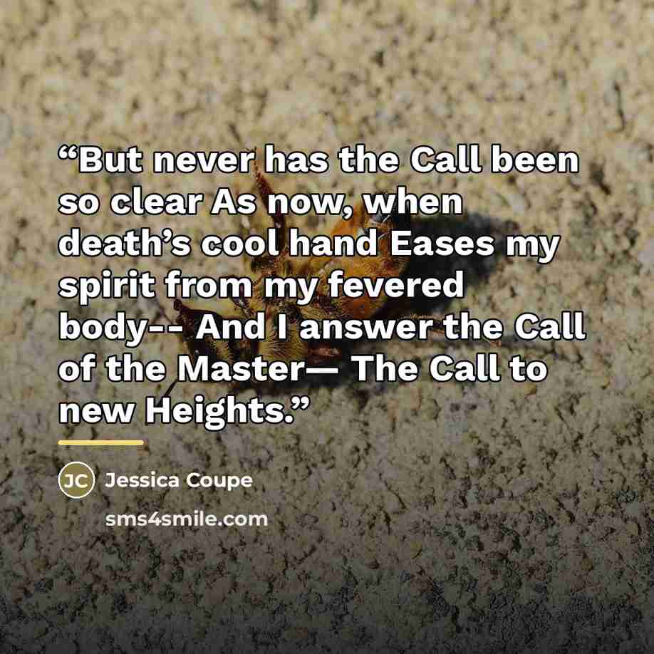 “But never has the Call been so clear As now, when death’s cool hand Eases my spirit from my fevered body-- And I answer the Call of the Master— The Call to new Heights.” quote by Jessica Coupe