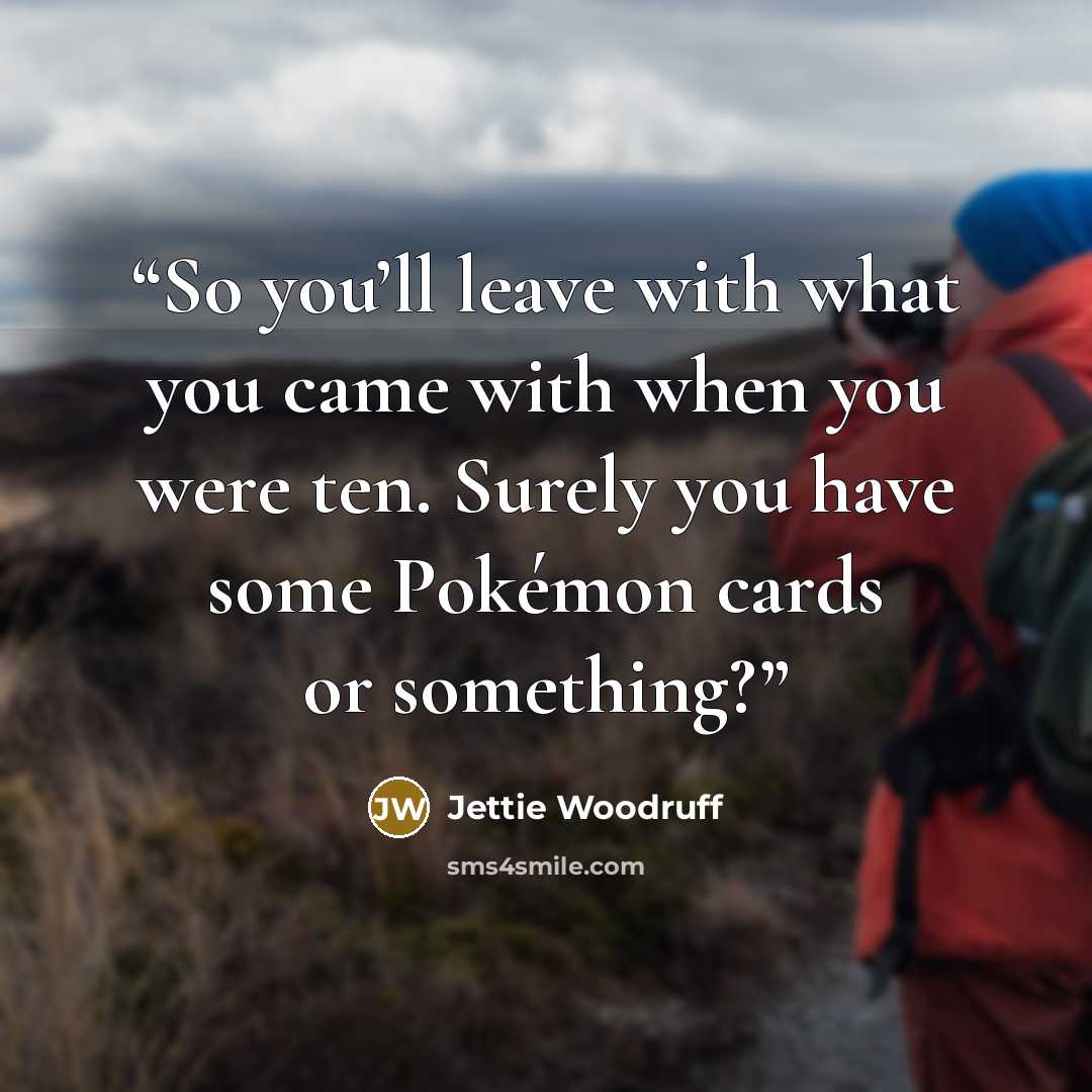 “So you’ll leave with what you came with when you were ten. Surely you have some Pokémon cards or something?” quote by Jettie Woodruff