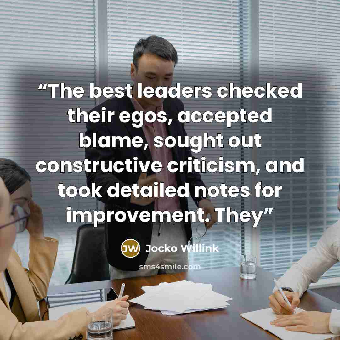 “The best leaders checked their egos, accepted blame, sought out constructive criticism, and took detailed notes for improvement. They” quote by Jocko Willink