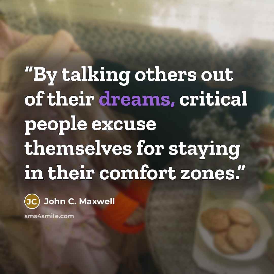 “By talking others out of their dreams, critical people excuse themselves for staying in their comfort zones.” quote by John C. Maxwell