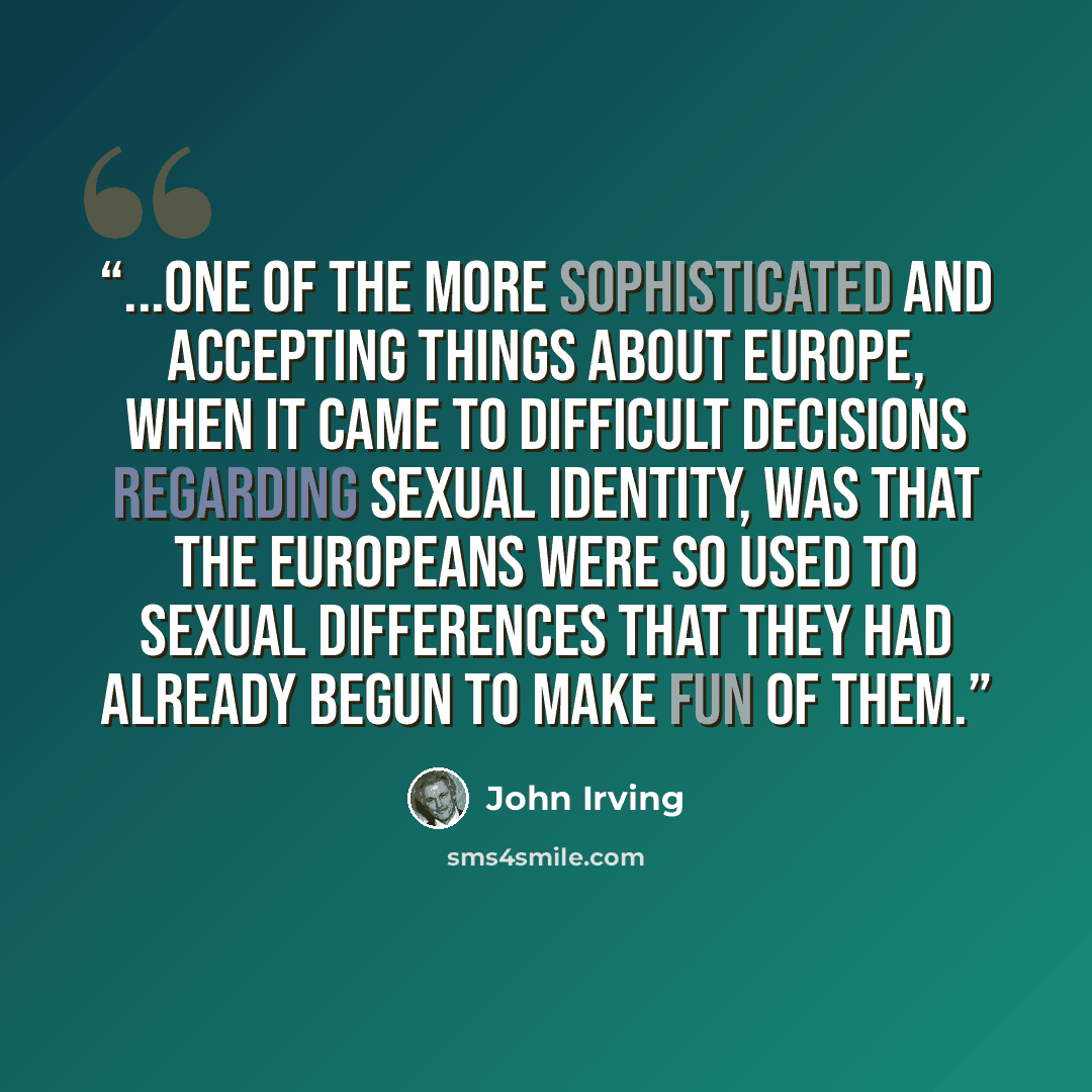 “...one of the more sophisticated and accepting things about Europe, when it came to difficult decisions regarding sexual identity, was that the Europeans were so used to sexual differences that they had already begun to make fun of them.” quote by John Irving