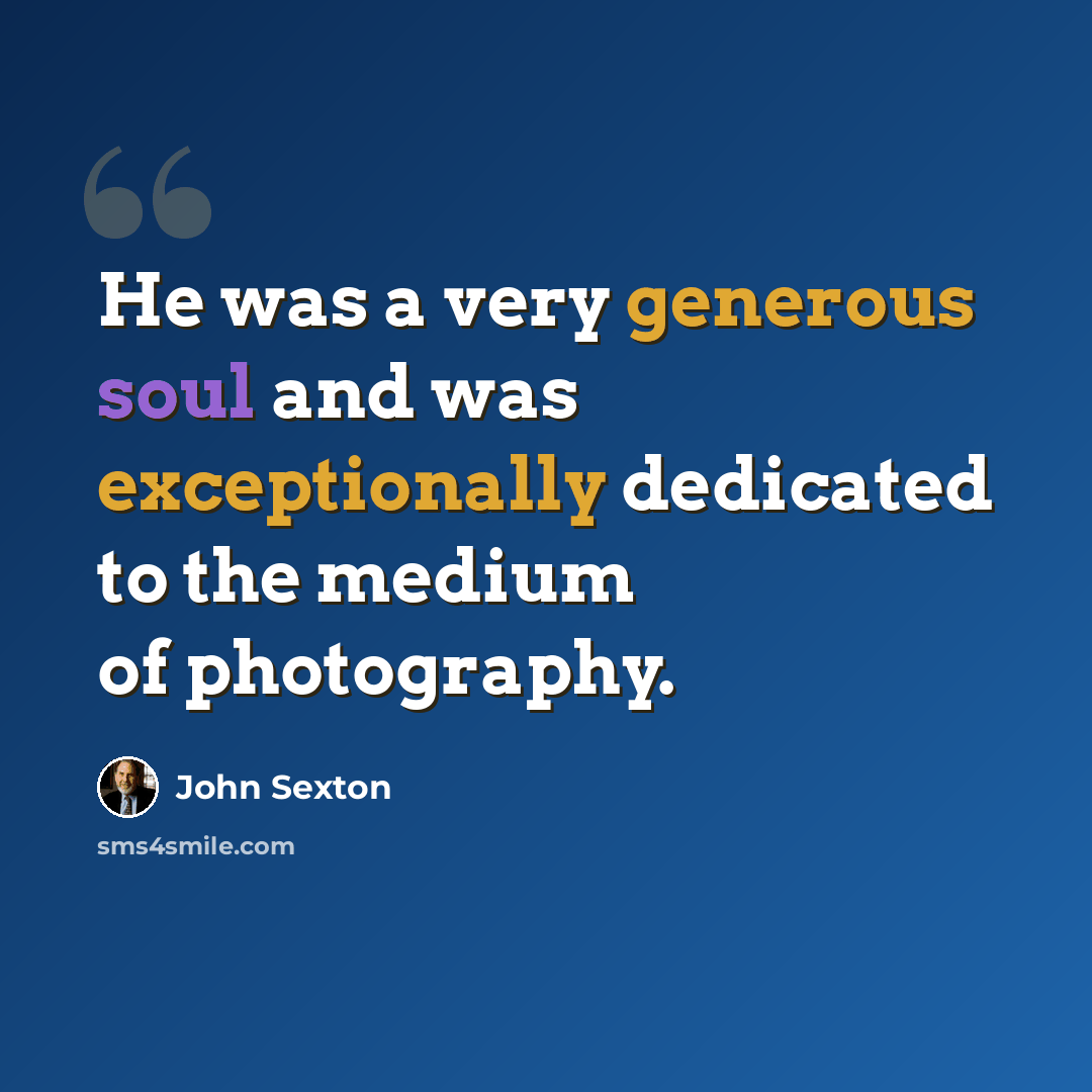 “He was a very generous soul and was exceptionally dedicated to the medium of photography.” quote by John Sexton
