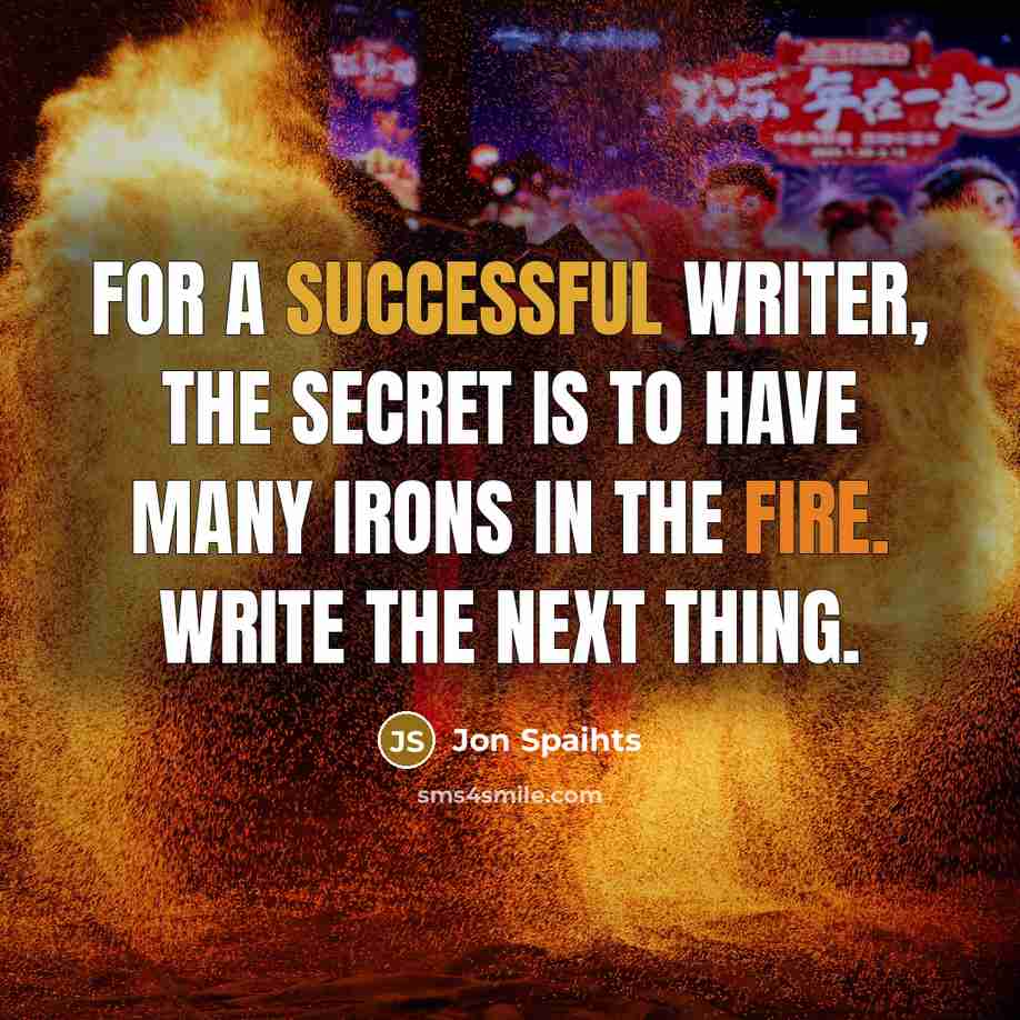 “For a successful writer, the secret is to have many irons in the fire. Write the next thing.” quote by Jon Spaihts