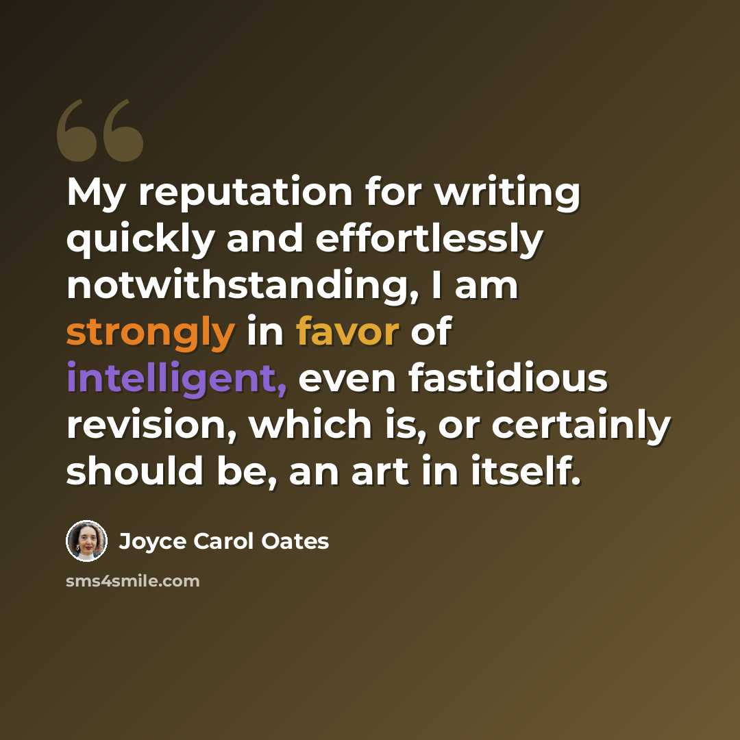 “My reputation for writing quickly and effortlessly notwithstanding, I am strongly in favor of intelligent, even fastidious revision, which is, or certainly should be, an art in itself.” quote by Joyce Carol Oates