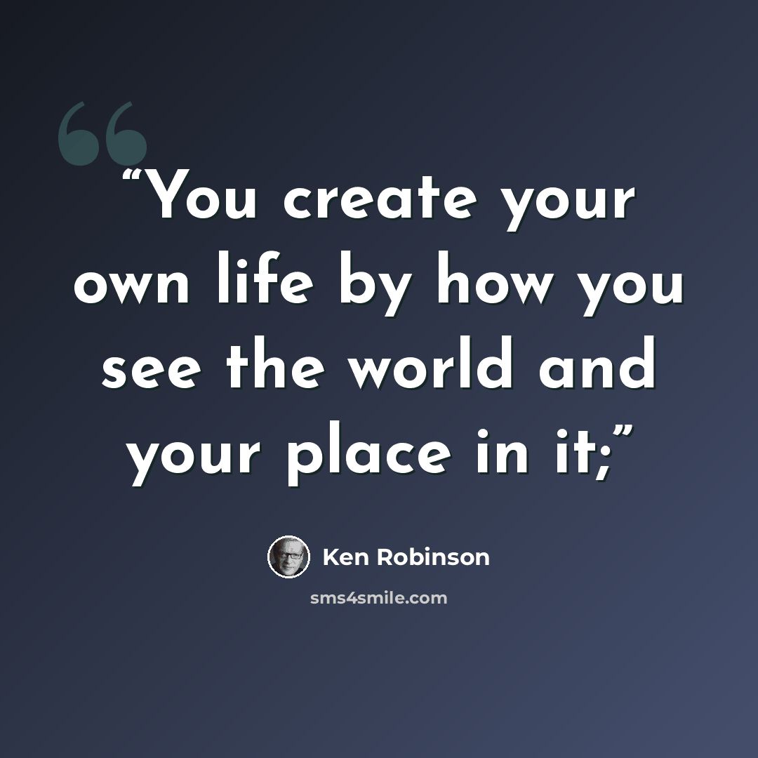“You create your own life by how you see the world and your place in it;” quote by Ken Robinson