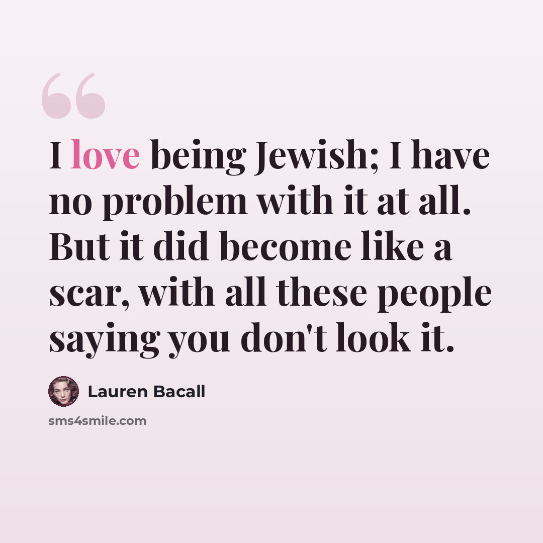 “I love being Jewish; I have no problem with it at all. But it did become like a scar, with all these people saying you don't look it.” quote by Lauren Bacall