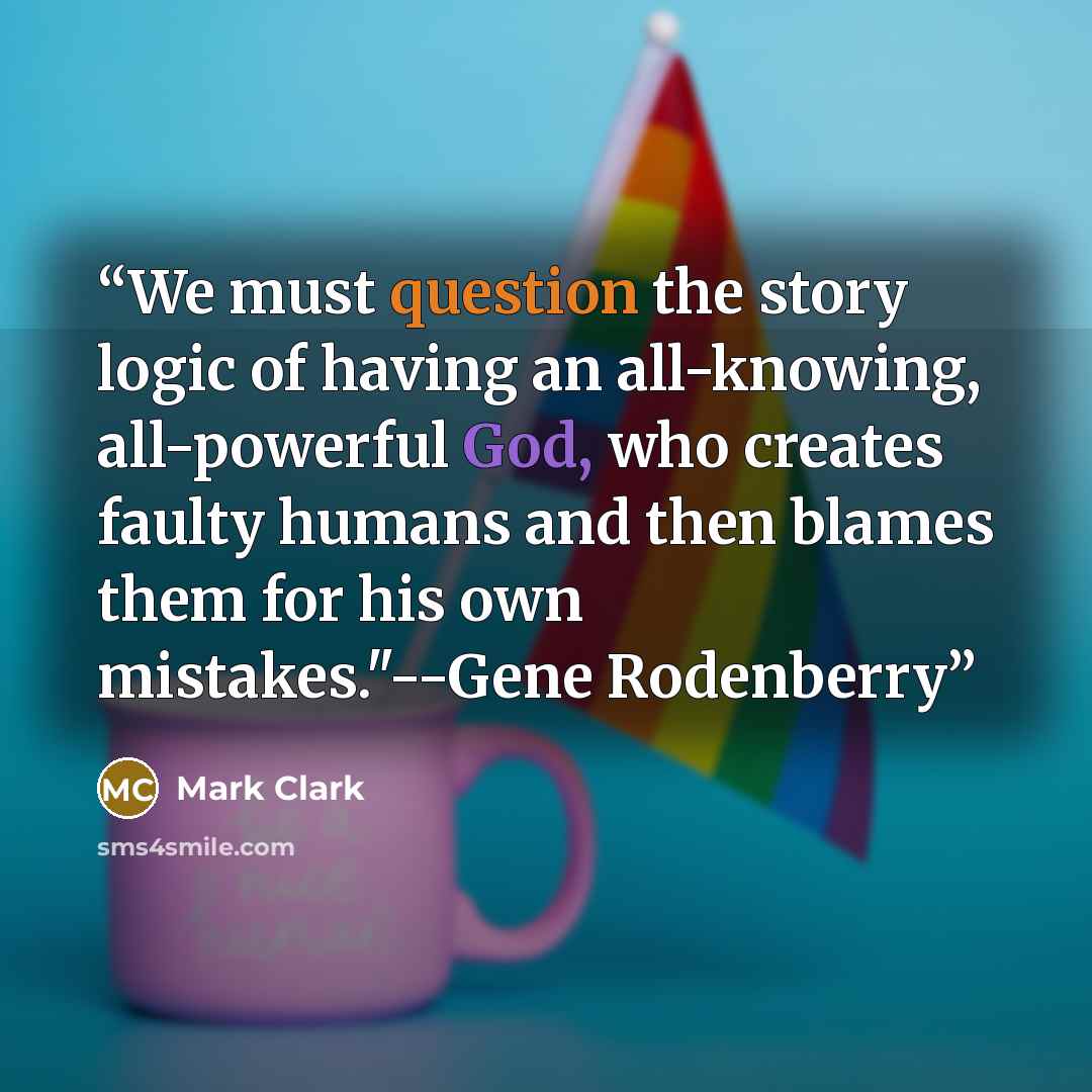 “We must question the story logic of having an all-knowing, all-powerful God, who creates faulty humans and then blames them for his own mistakes."--Gene Rodenberry” quote by Mark Clark