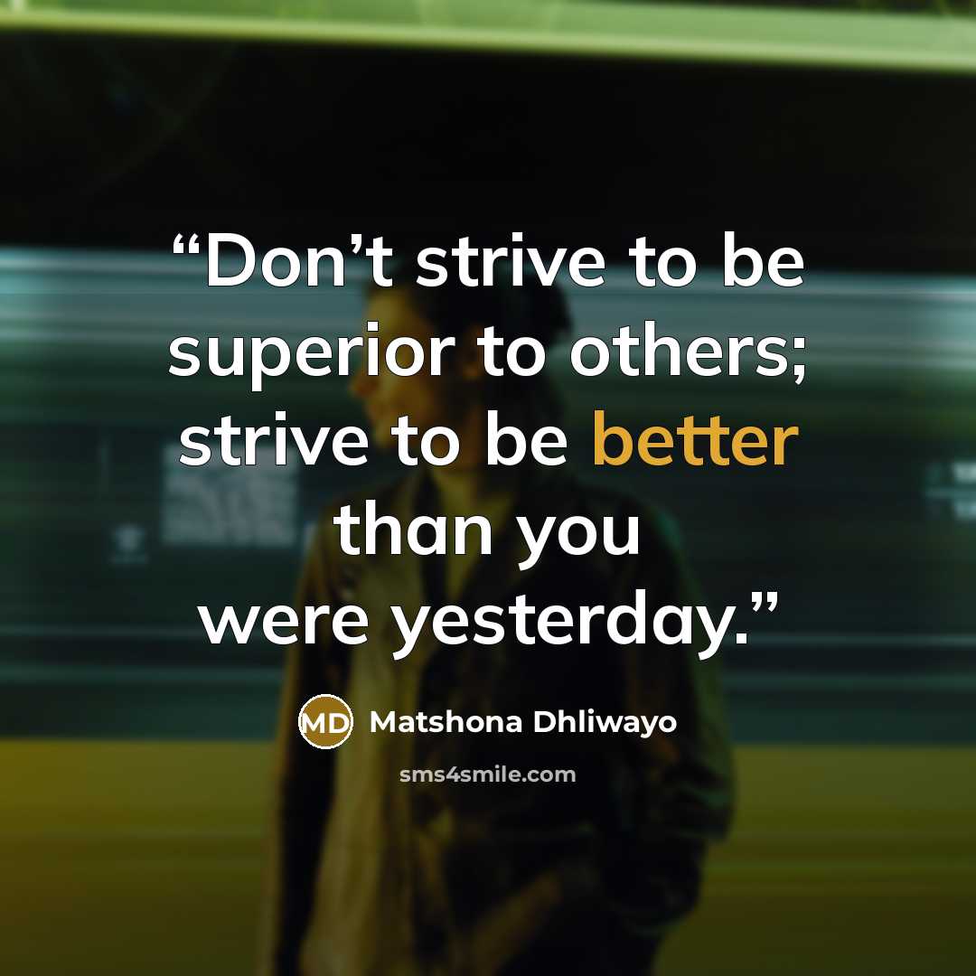 “Don’t strive to be superior to others; strive to be better than you were yesterday.” quote by Matshona Dhliwayo